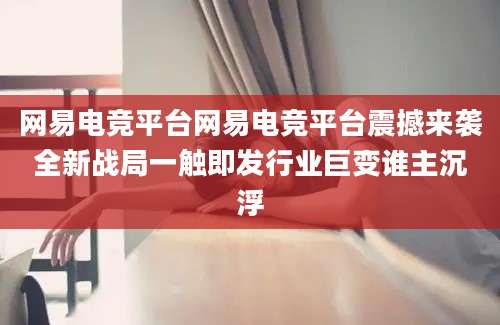 网易电竞平台网易电竞平台震撼来袭全新战局一触即发行业巨变谁主沉浮