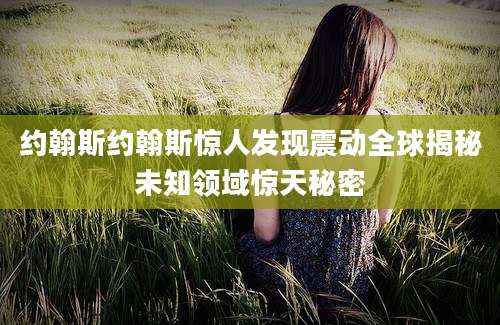 约翰斯约翰斯惊人发现震动全球揭秘未知领域惊天秘密