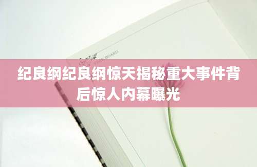 纪良纲纪良纲惊天揭秘重大事件背后惊人内幕曝光