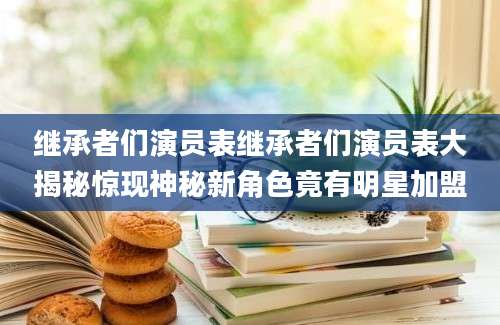继承者们演员表继承者们演员表大揭秘惊现神秘新角色竟有明星加盟
