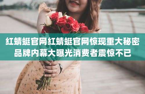 红蜻蜓官网红蜻蜓官网惊现重大秘密品牌内幕大曝光消费者震惊不已