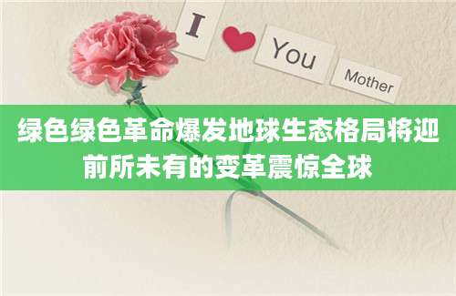 绿色绿色革命爆发地球生态格局将迎前所未有的变革震惊全球