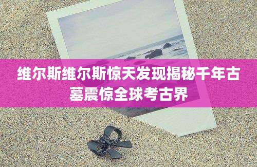 维尔斯维尔斯惊天发现揭秘千年古墓震惊全球考古界