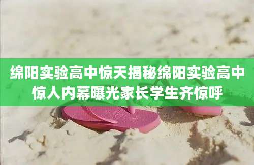 绵阳实验高中惊天揭秘绵阳实验高中惊人内幕曝光家长学生齐惊呼