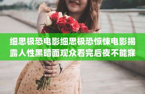 细思极恐电影细思极恐惊悚电影揭露人性黑暗面观众看完后夜不能寐