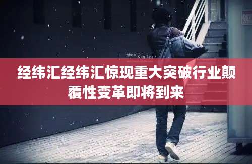 经纬汇经纬汇惊现重大突破行业颠覆性变革即将到来