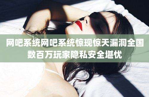 网吧系统网吧系统惊现惊天漏洞全国数百万玩家隐私安全堪忧