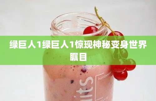 绿巨人1绿巨人1惊现神秘变身世界瞩目