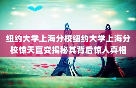 纽约大学上海分校纽约大学上海分校惊天巨变揭秘其背后惊人真相