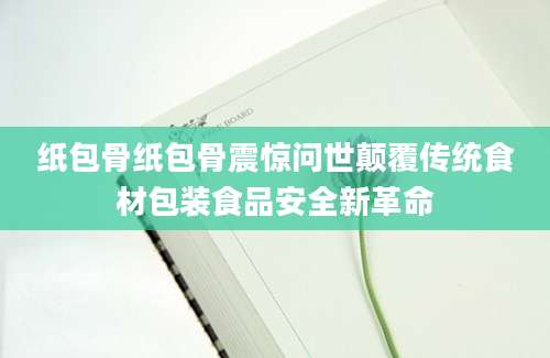 纸包骨纸包骨震惊问世颠覆传统食材包装食品安全新革命