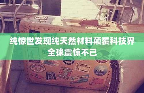 纯惊世发现纯天然材料颠覆科技界全球震惊不已