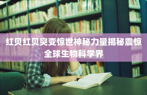 红贝红贝突变惊世神秘力量揭秘震惊全球生物科学界