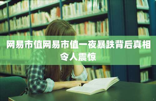 网易市值网易市值一夜暴跌背后真相令人震惊
