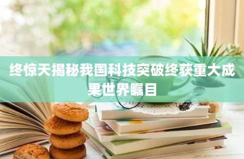终惊天揭秘我国科技突破终获重大成果世界瞩目