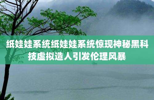 纸娃娃系统纸娃娃系统惊现神秘黑科技虚拟造人引发伦理风暴