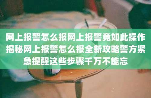 网上报警怎么报网上报警竟如此操作揭秘网上报警怎么报全新攻略警方紧急提醒这些步骤千万不能忘