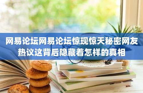 网易论坛网易论坛惊现惊天秘密网友热议这背后隐藏着怎样的真相