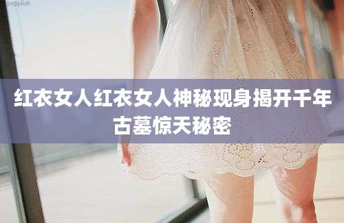 红衣女人红衣女人神秘现身揭开千年古墓惊天秘密