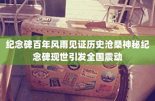 纪念碑百年风雨见证历史沧桑神秘纪念碑现世引发全国震动