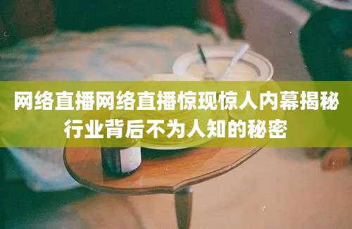 网络直播网络直播惊现惊人内幕揭秘行业背后不为人知的秘密