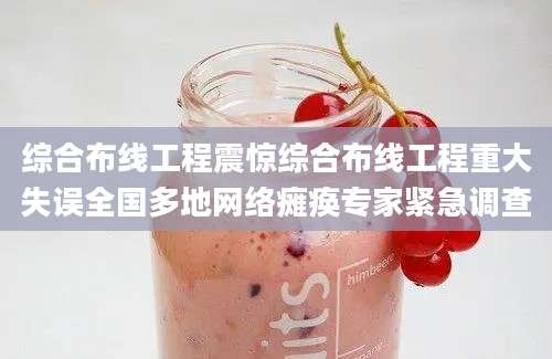 综合布线工程震惊综合布线工程重大失误全国多地网络瘫痪专家紧急调查