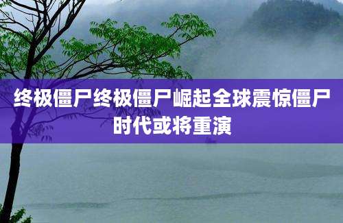 终极僵尸终极僵尸崛起全球震惊僵尸时代或将重演