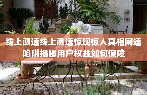 线上测速线上测速惊现惊人真相网速陷阱揭秘用户权益如何保障