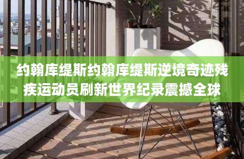约翰库缇斯约翰库缇斯逆境奇迹残疾运动员刷新世界纪录震撼全球