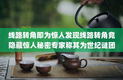 线路转角即为惊人发现线路转角竟隐藏惊人秘密专家称其为世纪谜团