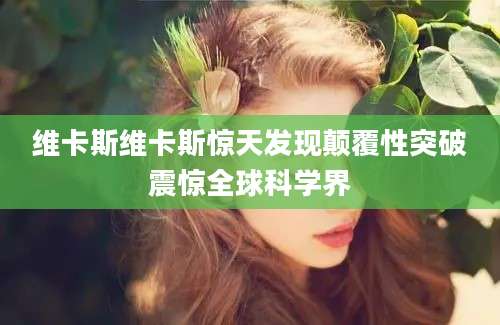 维卡斯维卡斯惊天发现颠覆性突破震惊全球科学界