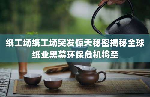 纸工场纸工场突发惊天秘密揭秘全球纸业黑幕环保危机将至
