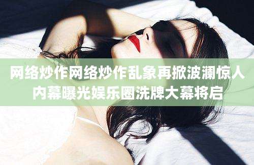 网络炒作网络炒作乱象再掀波澜惊人内幕曝光娱乐圈洗牌大幕将启