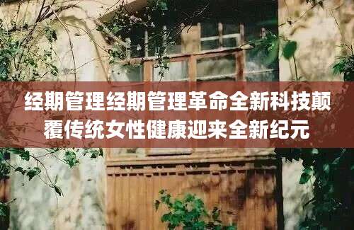 经期管理经期管理革命全新科技颠覆传统女性健康迎来全新纪元