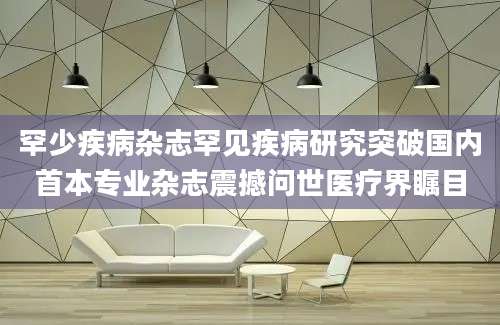 罕少疾病杂志罕见疾病研究突破国内首本专业杂志震撼问世医疗界瞩目