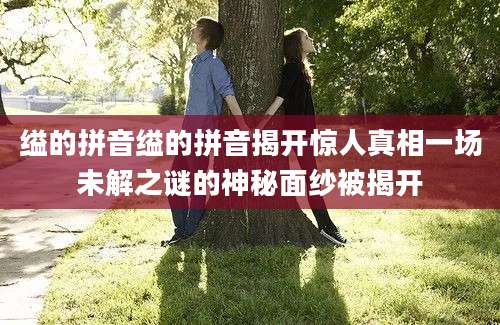 缢的拼音缢的拼音揭开惊人真相一场未解之谜的神秘面纱被揭开