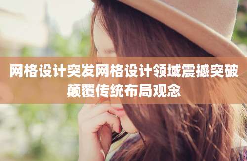 网格设计突发网格设计领域震撼突破颠覆传统布局观念