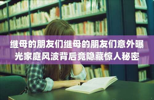 继母的朋友们继母的朋友们意外曝光家庭风波背后竟隐藏惊人秘密