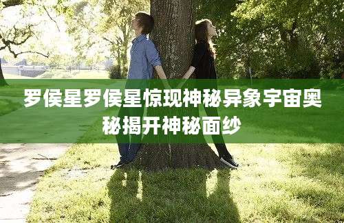 罗侯星罗侯星惊现神秘异象宇宙奥秘揭开神秘面纱