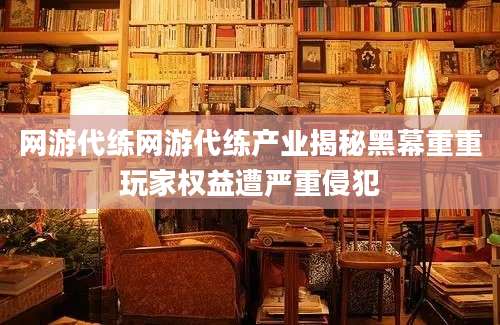 网游代练网游代练产业揭秘黑幕重重玩家权益遭严重侵犯
