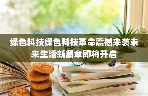 绿色科技绿色科技革命震撼来袭未来生活新篇章即将开启