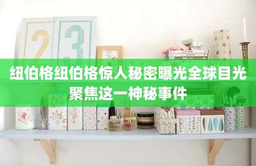 纽伯格纽伯格惊人秘密曝光全球目光聚焦这一神秘事件
