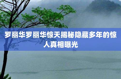 罗丽华罗丽华惊天揭秘隐藏多年的惊人真相曝光