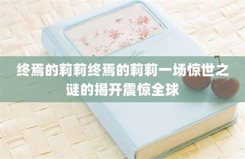 终焉的莉莉终焉的莉莉一场惊世之谜的揭开震惊全球