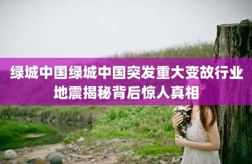 绿城中国绿城中国突发重大变故行业地震揭秘背后惊人真相