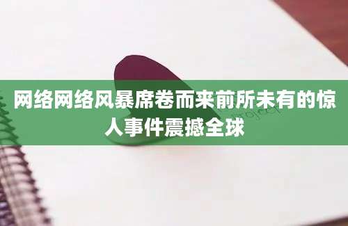 网络网络风暴席卷而来前所未有的惊人事件震撼全球