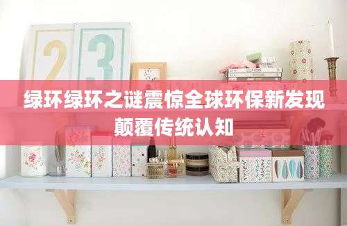 绿环绿环之谜震惊全球环保新发现颠覆传统认知
