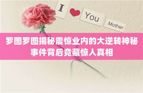 罗图罗图揭秘震惊业内的大逆转神秘事件背后竟藏惊人真相