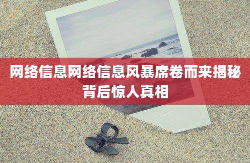 网络信息网络信息风暴席卷而来揭秘背后惊人真相