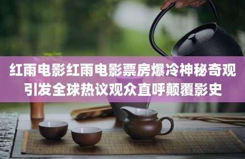 红雨电影红雨电影票房爆冷神秘奇观引发全球热议观众直呼颠覆影史