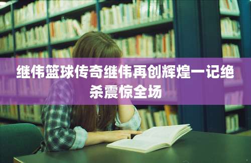 继伟篮球传奇继伟再创辉煌一记绝杀震惊全场